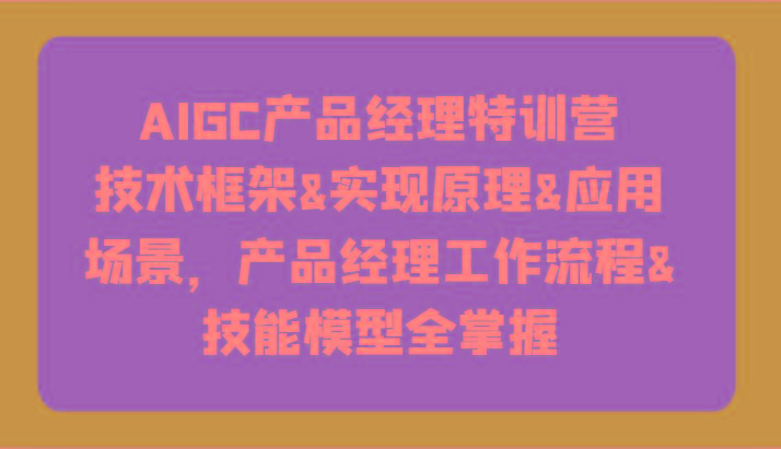 AIGC产品经理特训营-技术框架、实现原理、应用场景、工作流程、技能模型全掌握！ - 识享社-识享社