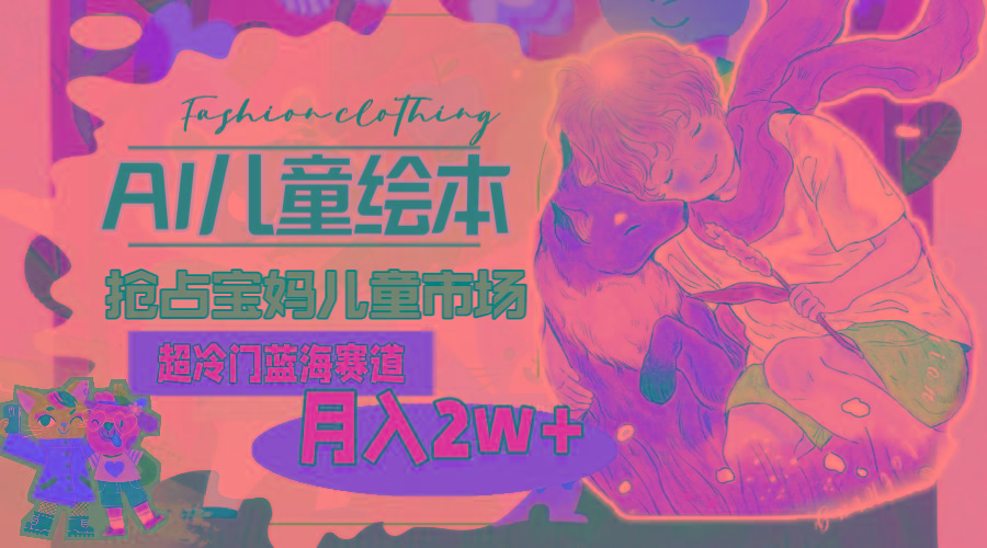 超冷门蓝海赛道，用AI做儿童绘本，抢占宝妈儿童市场，月入2w+(教程+素材 - 识享社-识享社