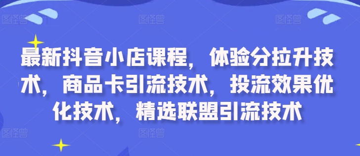 最新抖音小店课程，体验分拉升技术，商品卡引流技术，投流效果优化技术，精选联盟引流技术 - 识享社-识享社