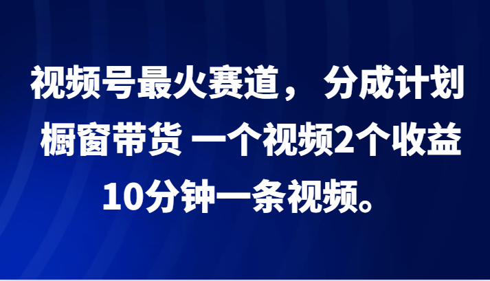 视频号最火赛道， 分成计划， 橱窗带货，一个视频2个收益，10分钟一条视频。 - 识享社-识享社