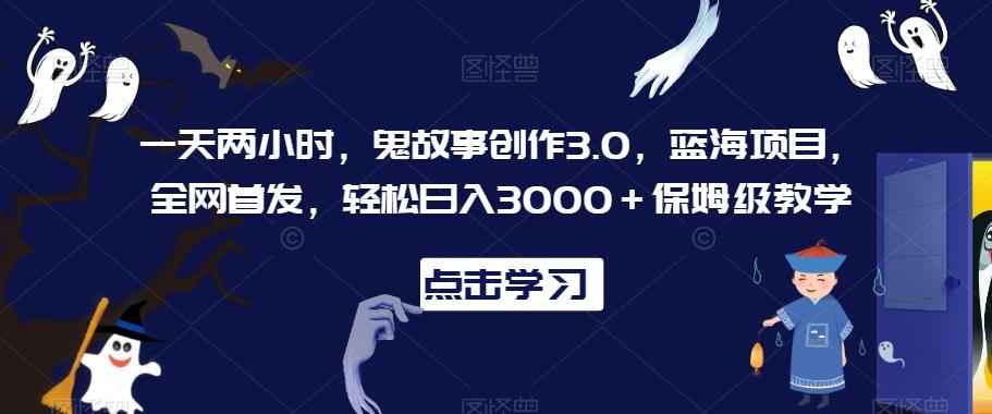 一天两小时，鬼故事创作3.0，蓝海项目，全网首发，轻松日入3000＋保姆级教学【揭秘】 - 识享社-识享社