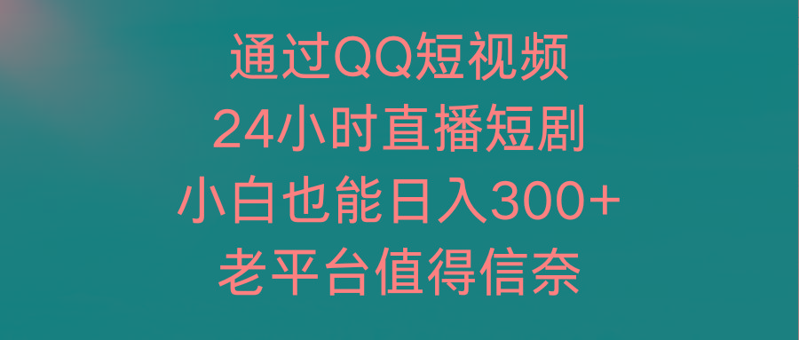 (9469期)通过QQ短视频、24小时直播短剧，小白也能日入300+，老平台值得信奈-识享社