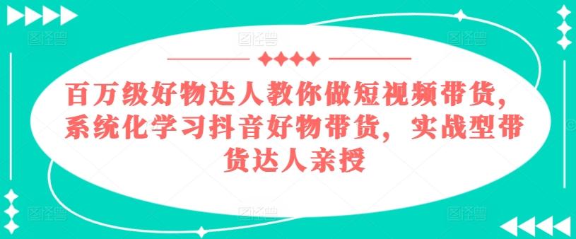 百万级好物达人教你做短视频带货，系统化学习抖音好物带货，实战型带货达人亲授-识享社