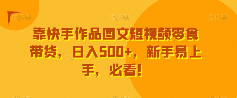 靠快手作品图文短视频零食带货,日入500+,新手易上手,必看!-识享社