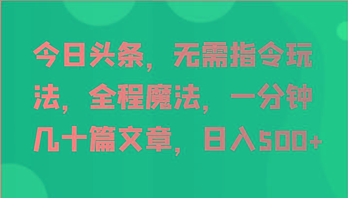 今日头条，无需指令玩法，全程魔法，一分钟几十篇文章，日入500+ - 识享社-识享社