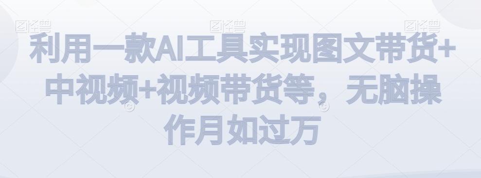 利用一款AI工具实现图文带货+中视频+视频带货等，无脑操作月如过万【揭秘】 - 识享社-识享社
