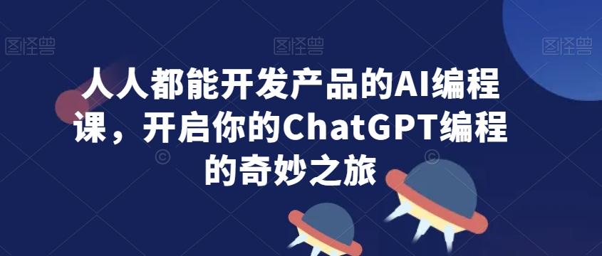人人都能开发产品的AI编程课，开启你的ChatGPT编程的奇妙之旅-识享社