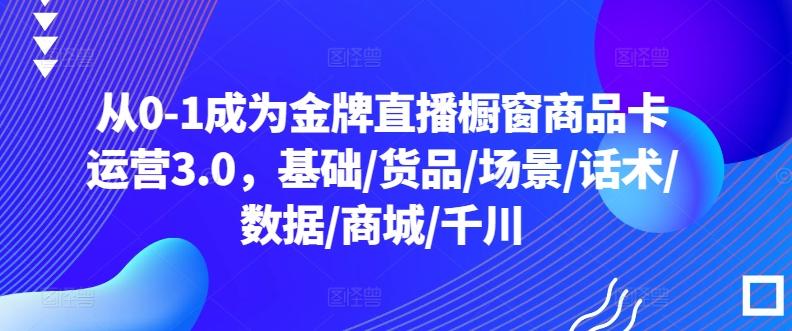 从0-1成为金牌直播橱窗商品卡运营3.0,基础/货品/场景/话术/数据/商城/千川-识享社