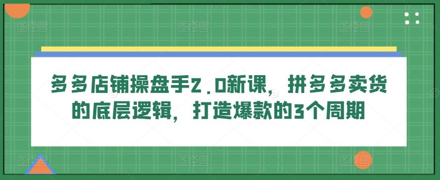 多多店铺操盘手2.0新课,拼多多卖货的底层逻辑,打造爆款的3个周期-识享社