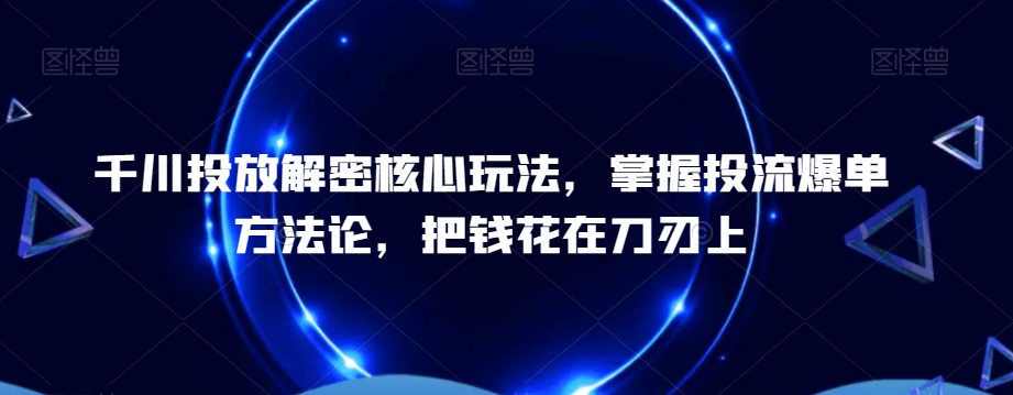 千川投放解密核心玩法，​掌握投流爆单方法论，把钱花在刀刃上 - 识享社-识享社