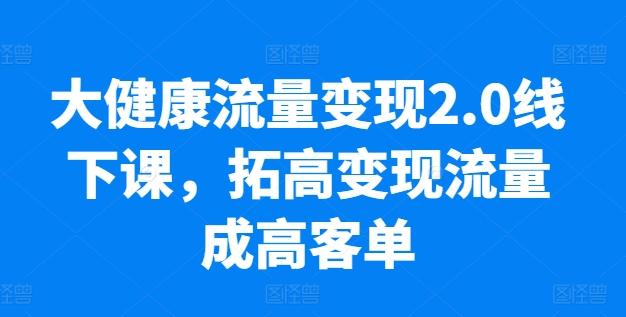 大健康流量变现2.0线下课，​拓高变现流量成高客单，业绩10倍增长，低粉高变现，只讲落地实操 - 识享社-识享社
