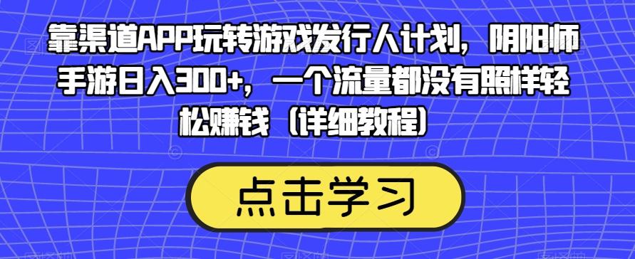 靠渠道APP玩转游戏发行人计划,阴阳师手游日入300+,一个流量都没有照样轻松赚钱(详细教程)-识享社