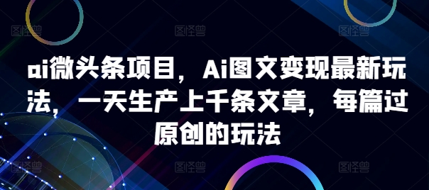 ai微头条项目，Ai图文变现最新玩法，一天生产上千条文章，每篇过原创的玩法-识享社