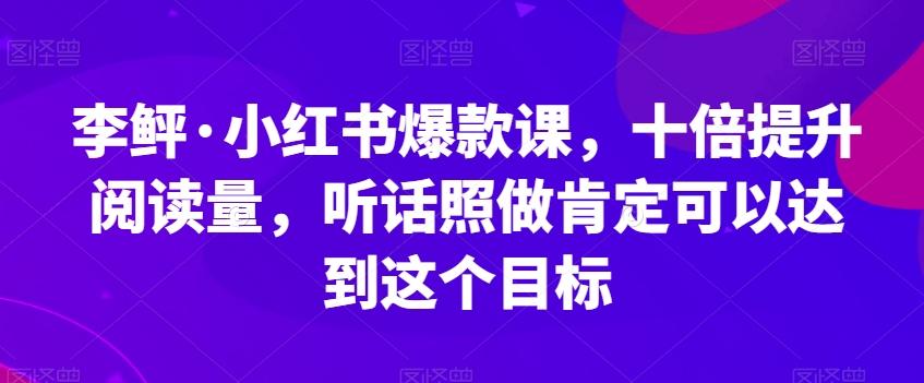 李鲆·小红书爆款课，十倍提升阅读量，听话照做肯定可以达到这个目标-识享社