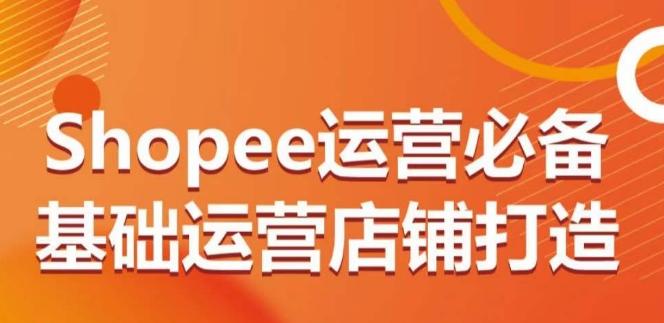 Shopee运营必备基础运营店铺打造，多层次的教你从0-1运营店铺 - 识享社-识享社