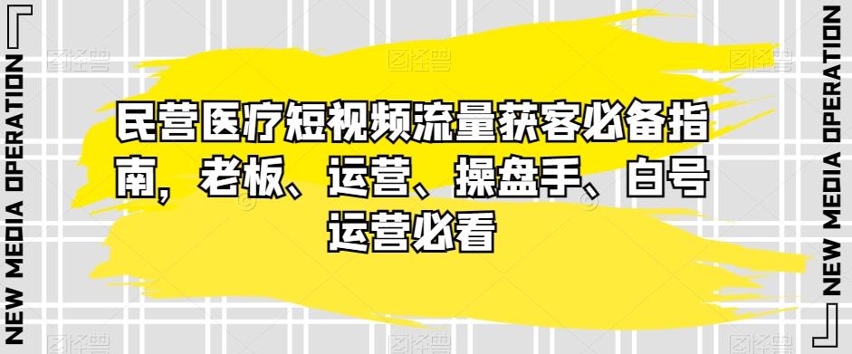 民营医疗短视频流量获客必备指南，老板、运营、操盘手、白号运营必看-识享社