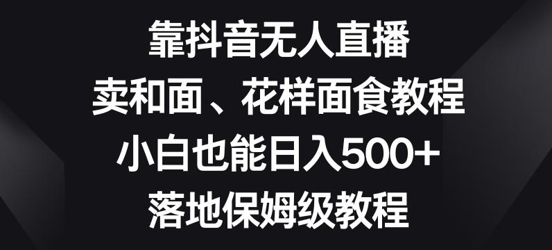 靠抖音无人直播，卖和面、花样面试教程，小白也能日入500+，落地保姆级教程【揭秘】 - 识享社-识享社