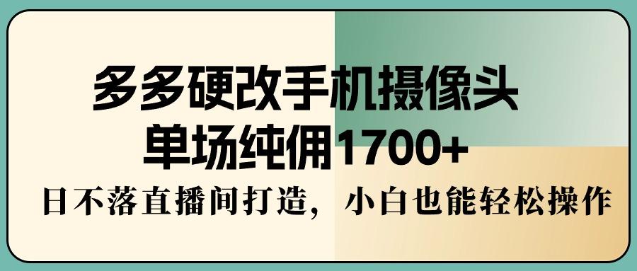 多多硬改手机摄像头，单场纯佣1700+，日不落直播间打造，小白也能轻松操作-识享社