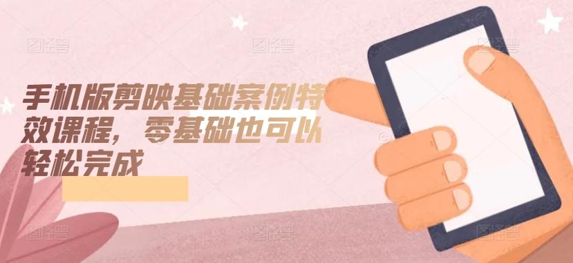 手机版剪映基础案例特效课程，零基础也可以轻松完成 - 识享社-识享社