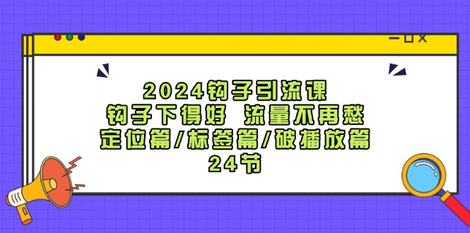 2024钩子引流课：钩子下得好流量不再愁，定位篇/标签篇/破播放篇/24节-识享社