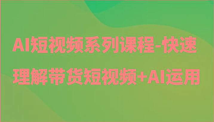AI短视频系列课程-快速理解带货短视频+AI工具短视频运用 - 识享社-识享社