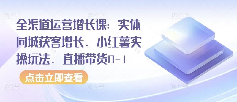 全渠道运营增长课:实体同城获客增长、小红薯实操玩法、直播带货0-1-识享社