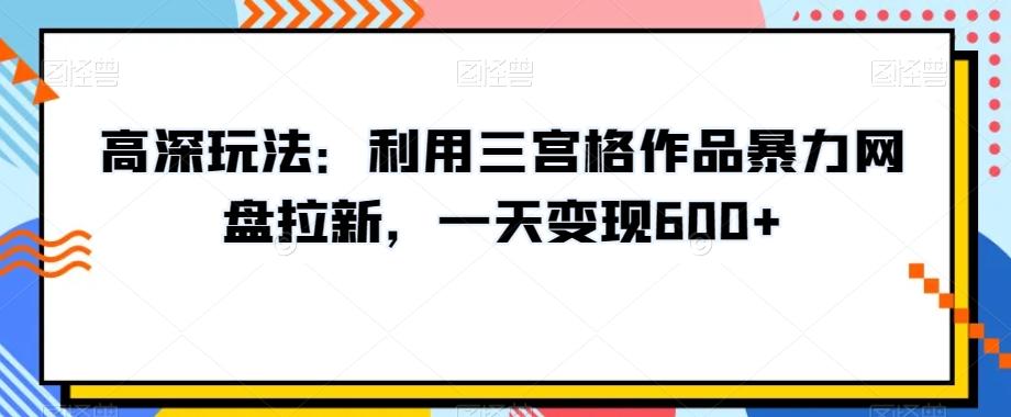 高深玩法：利用三宫格作品暴力网盘拉新，一天变现600+【揭秘】 - 识享社-识享社