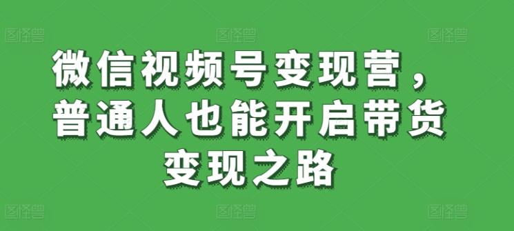 微信视频号变现营，普通人也能开启带货变现之路 - 识享社-识享社
