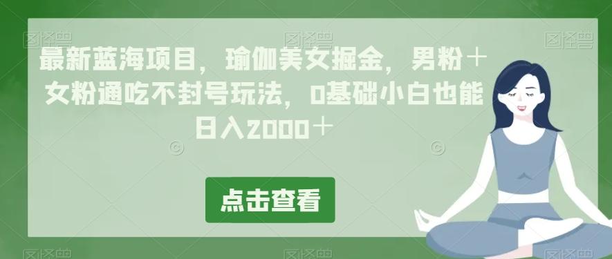 最新蓝海项目，瑜伽美女掘金，男粉＋女粉通吃不封号玩法，0基础小白也能日入2000＋ - 识享社-识享社