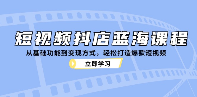 短视频抖店蓝海课程：从基础功能到变现方式，轻松打造爆款短视频 - 识享社-识享社