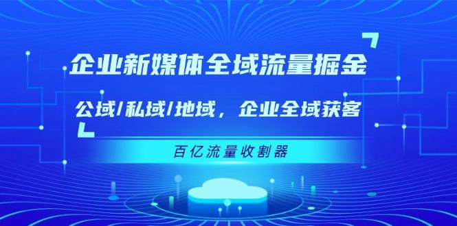 企业 新媒体 全域流量掘金：公域/私域/地域 企业全域获客 百亿流量 收割器 - 识享社-识享社