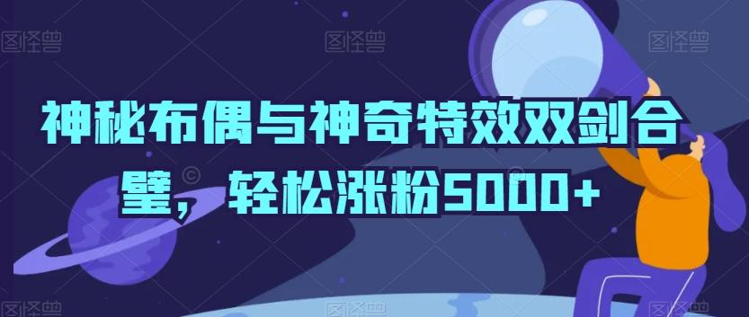 神秘布偶与神奇特效双剑合璧，轻松涨粉5000+【揭秘】 - 识享社-识享社