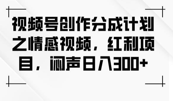 视频号创作分成计划之情感视频,红利项目,闷声日入300+-识享社