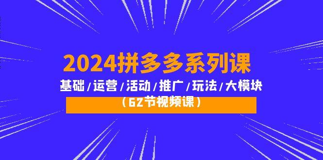 (10019期)2024拼多多系列课:基础/运营/活动/推广/玩法/大模块(62节视频课)-识享社