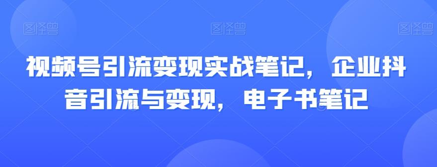 视频号引流变现实战笔记，企业抖音引流与变现，电子书笔记-识享社