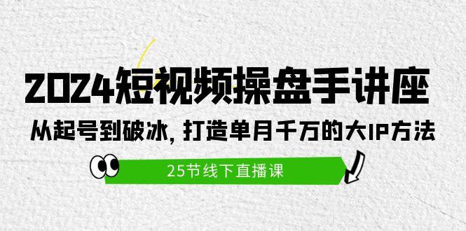 (9970期)2024短视频操盘手讲座：从起号到破冰，打造单月千万的大IP方法(25节) - 识享社-识享社