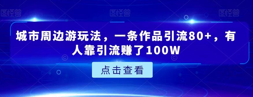 城市周边游玩法,一条作品引流80+,有人靠引流赚了100W【揭秘】-识享社