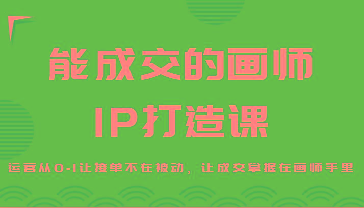 能成交的画师IP打造课，运营从0-1让接单不在被动，让成交掌握在画师手里 - 识享社-识享社