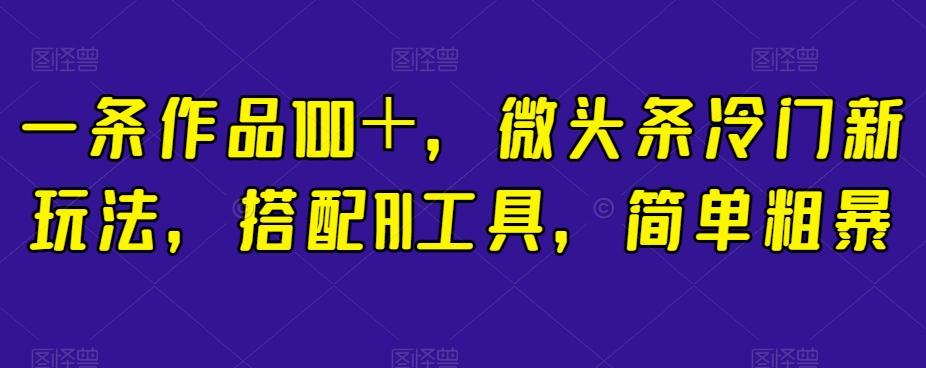 微头条冷门新玩法：单条作品收益100+，AI工具自动写文案，简单粗暴实操指南-识享社
