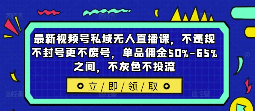 最新视频号私域无人直播课，不违规不封号更不废号，单品佣金50%-65%之间，不灰色不投流 - 识享社-识享社