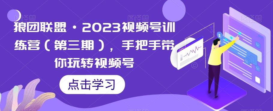 狼团联盟·2023视频号训练营（第三期），手把手带你玩转视频号 - 识享社-识享社