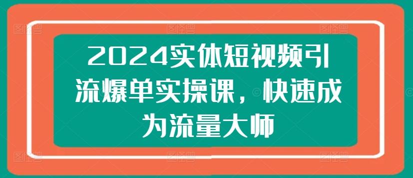 2024实体短视频引流爆单实操课，快速成为流量大师 - 识享社-识享社