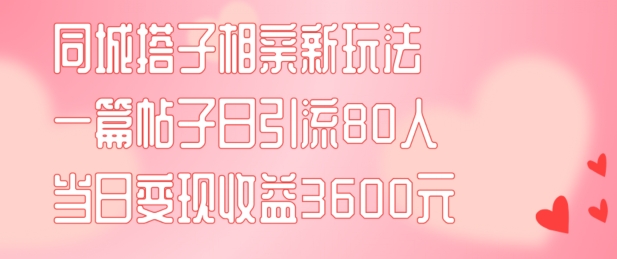 同城搭子相亲新玩法一篇帖子引流80人当日变现3600元(项目教程+实操教程)【揭秘】 - 识享社-识享社