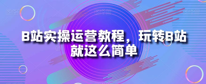 B站实操运营教程，玩转B站就这么简单 - 识享社-识享社