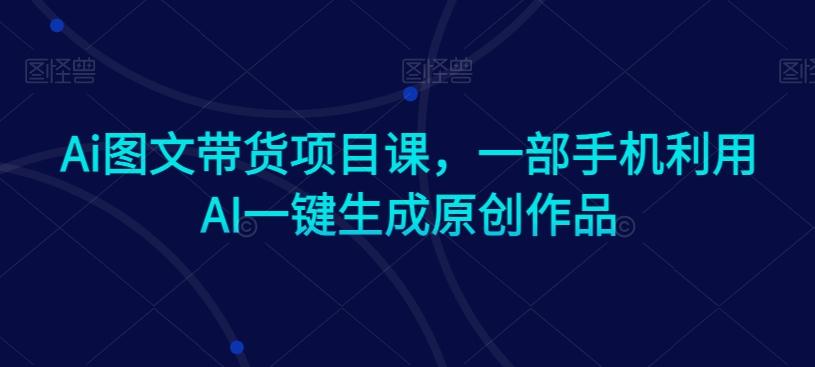 Ai图文带货项目课，一部手机利用AI一键生成原创作品 - 识享社-识享社