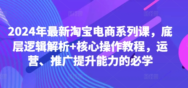 2024年最新淘宝电商系列课，底层逻辑解析+核心操作教程，运营、推广提升能力的必学 - 识享社-识享社