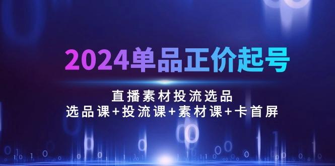2024单品正价起号，直播素材投流选品：选品课+投流课+素材课+卡首屏/100节 - 识享社-识享社