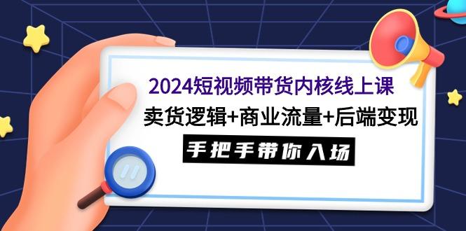 (9471期)2024短视频带货内核线上课：卖货逻辑+商业流量+后端变现，手把手带你入场 - 识享社-识享社
