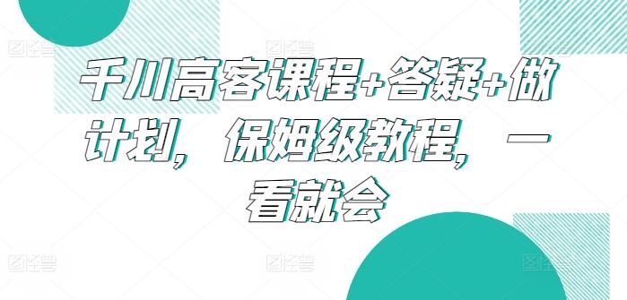 千川高客课程+答疑+做计划,保姆级教程,一看就会-识享社