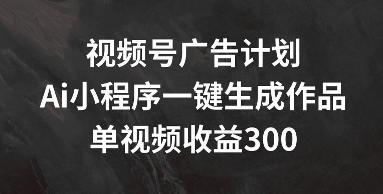 视频号广告计划，AI小程序一键生成作品， 单视频收益300+【揭秘】 - 识享社-识享社
